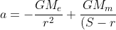 a=-\frac{GM_e}{r^2}+\frac{GM_m}{(S-r)^2}